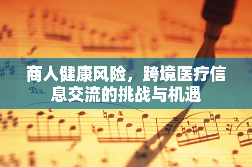 商人健康风险，跨境医疗信息交流的挑战与机遇