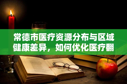 常德市医疗资源分布与区域健康差异，如何优化医疗翻译服务？