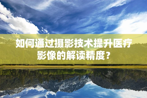 如何通过摄影技术提升医疗影像的解读精度？