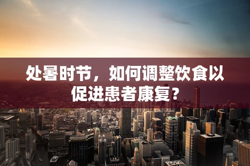 处暑时节，如何调整饮食以促进患者康复？