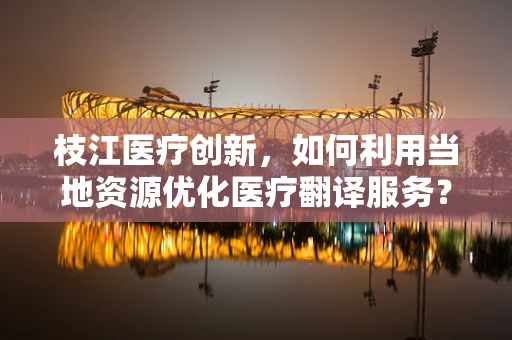 枝江医疗创新，如何利用当地资源优化医疗翻译服务？