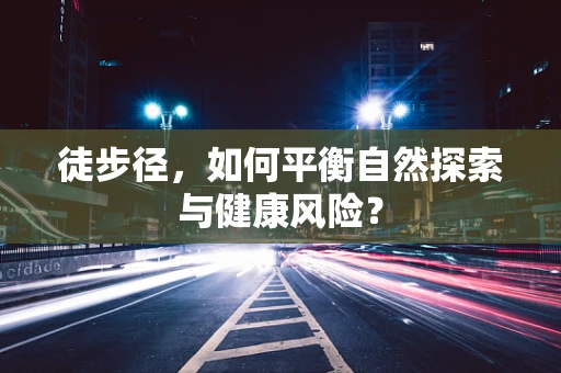 徒步径，如何平衡自然探索与健康风险？