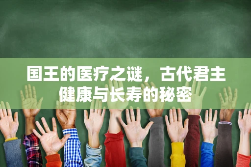国王的医疗之谜，古代君主健康与长寿的秘密