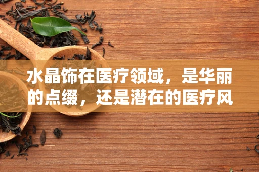 水晶饰在医疗领域，是华丽的点缀，还是潜在的医疗风险？