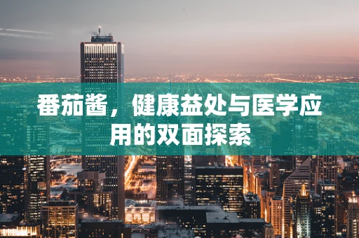 番茄酱，健康益处与医学应用的双面探索