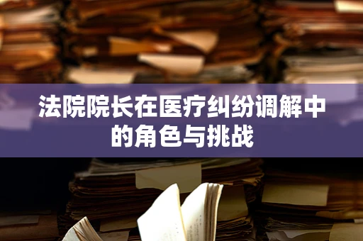 法院院长在医疗纠纷调解中的角色与挑战