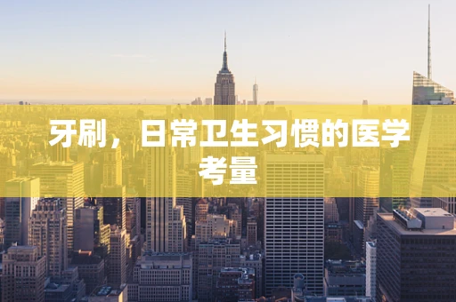 牙刷，日常卫生习惯的医学考量