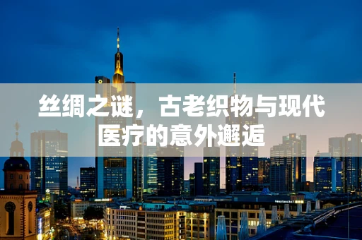 丝绸之谜，古老织物与现代医疗的意外邂逅