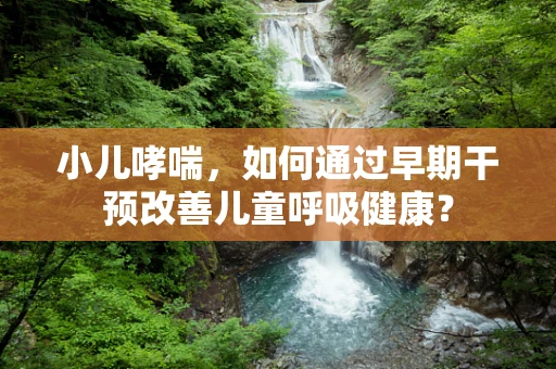 小儿哮喘，如何通过早期干预改善儿童呼吸健康？
