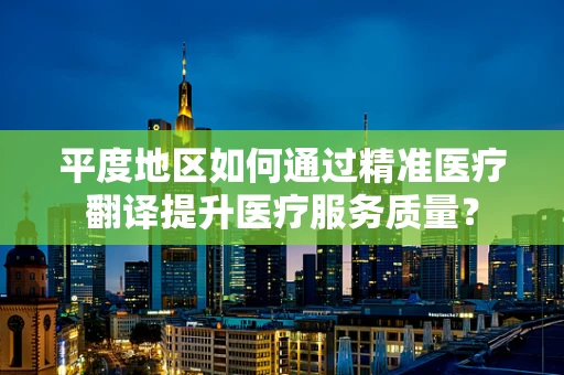 平度地区如何通过精准医疗翻译提升医疗服务质量？