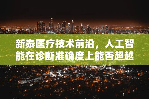 新泰医疗技术前沿，人工智能在诊断准确度上能否超越人类？