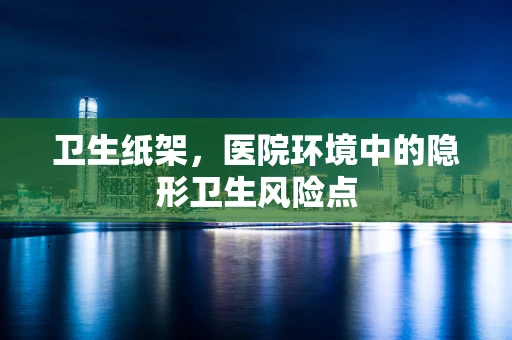 卫生纸架，医院环境中的隐形卫生风险点