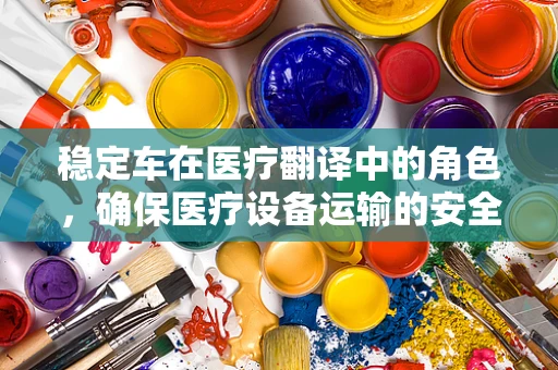 稳定车在医疗翻译中的角色，确保医疗设备运输的安全与精准