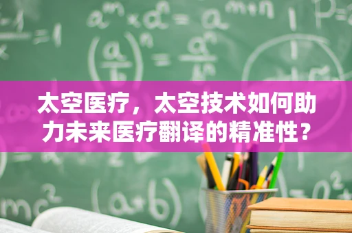 太空医疗，太空技术如何助力未来医疗翻译的精准性？