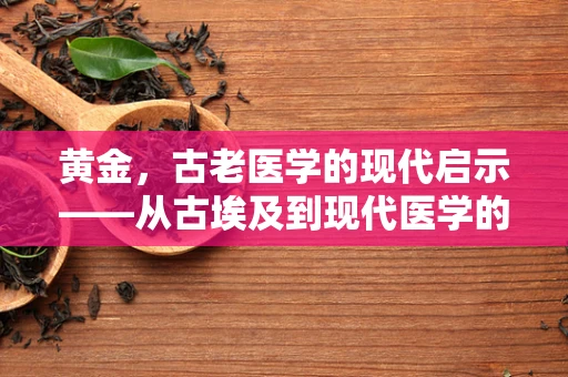黄金，古老医学的现代启示——从古埃及到现代医学的金色线索