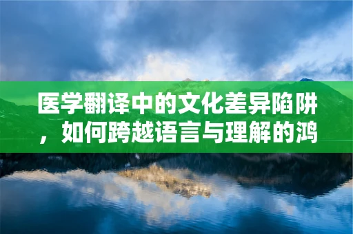 医学翻译中的文化差异陷阱，如何跨越语言与理解的鸿沟？