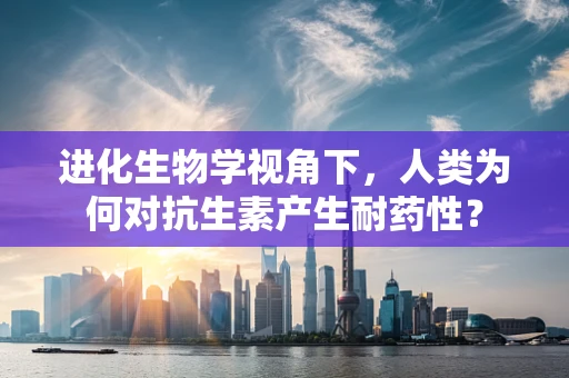 进化生物学视角下，人类为何对抗生素产生耐药性？