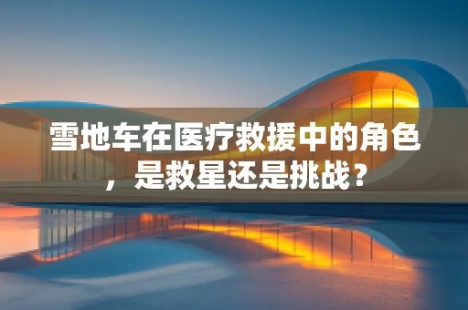 雪地车在医疗救援中的角色，是救星还是挑战？