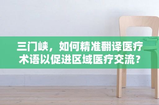 三门峡，如何精准翻译医疗术语以促进区域医疗交流？