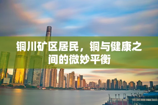 铜川矿区居民，铜与健康之间的微妙平衡
