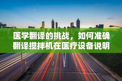 医学翻译的挑战，如何准确翻译搅拌机在医疗设备说明中的专业术语？