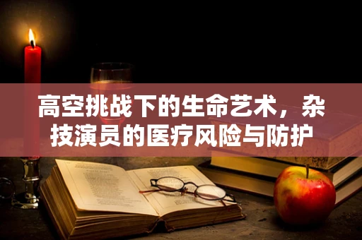 高空挑战下的生命艺术，杂技演员的医疗风险与防护