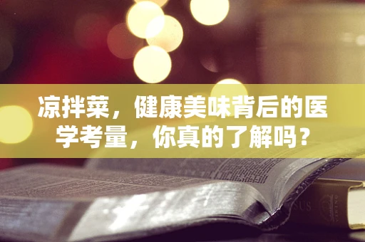 凉拌菜，健康美味背后的医学考量，你真的了解吗？