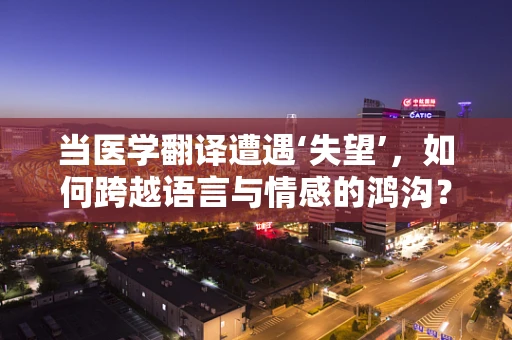 当医学翻译遭遇‘失望’，如何跨越语言与情感的鸿沟？