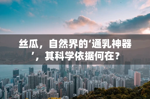 丝瓜，自然界的‘通乳神器’，其科学依据何在？