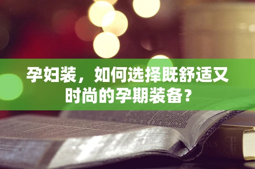 孕妇装，如何选择既舒适又时尚的孕期装备？