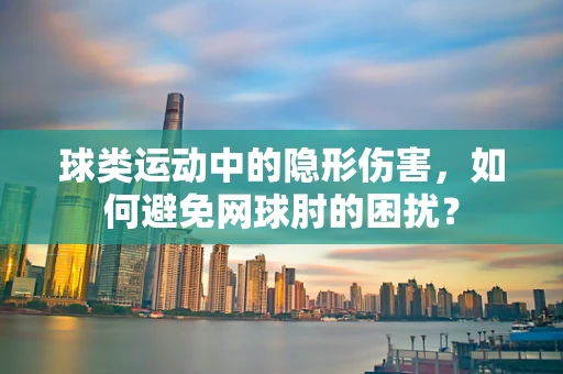 球类运动中的隐形伤害，如何避免网球肘的困扰？