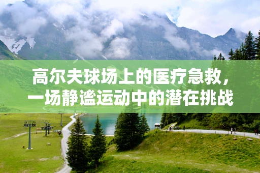 高尔夫球场上的医疗急救，一场静谧运动中的潜在挑战
