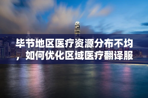 毕节地区医疗资源分布不均，如何优化区域医疗翻译服务？