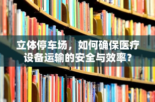 立体停车场，如何确保医疗设备运输的安全与效率？