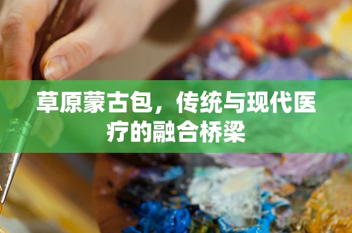 草原蒙古包，传统与现代医疗的融合桥梁