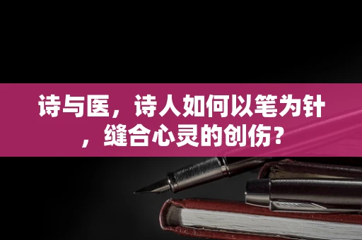 诗与医，诗人如何以笔为针，缝合心灵的创伤？