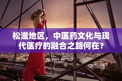 松滋地区，中医药文化与现代医疗的融合之路何在？