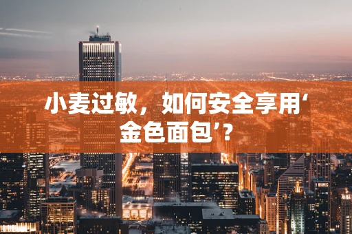 小麦过敏，如何安全享用‘金色面包’？