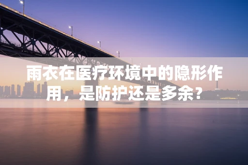 雨衣在医疗环境中的隐形作用，是防护还是多余？