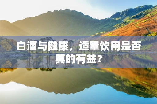 白酒与健康，适量饮用是否真的有益？