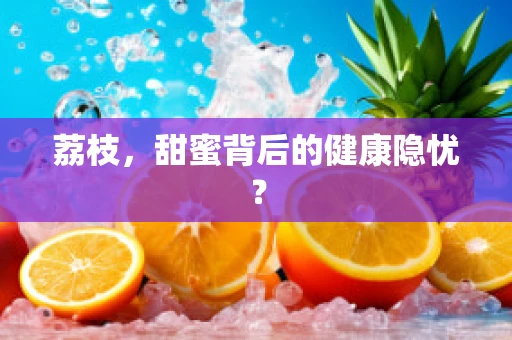 荔枝，甜蜜背后的健康隐忧？