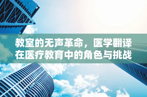 教室的无声革命，医学翻译在医疗教育中的角色与挑战