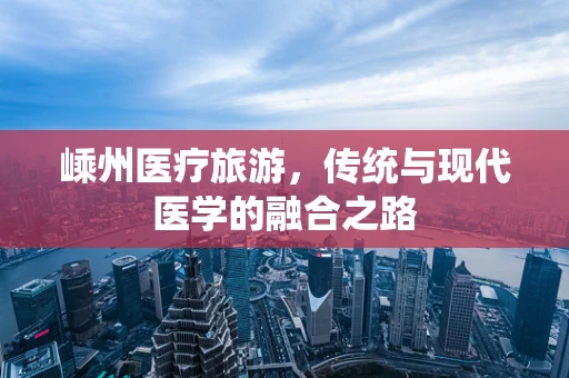 嵊州医疗旅游，传统与现代医学的融合之路
