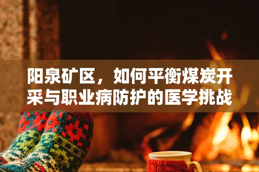 阳泉矿区，如何平衡煤炭开采与职业病防护的医学挑战？