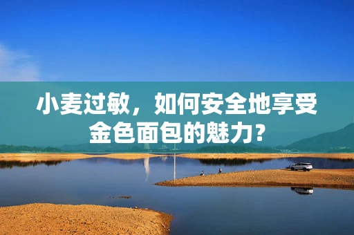 小麦过敏，如何安全地享受金色面包的魅力？