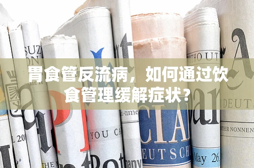 胃食管反流病，如何通过饮食管理缓解症状？