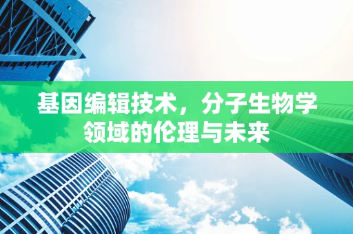基因编辑技术，分子生物学领域的伦理与未来