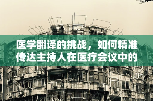 医学翻译的挑战，如何精准传达主持人在医疗会议中的角色？