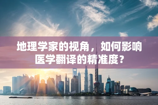 地理学家的视角，如何影响医学翻译的精准度？