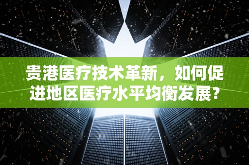 贵港医疗技术革新，如何促进地区医疗水平均衡发展？